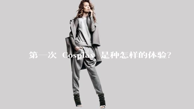 第一次 Cosplay 是种怎样的体验？
