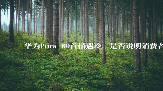华为Pura 80首销遇冷，是否说明消费者已经开始对麒麟芯片性能有所觉醒？