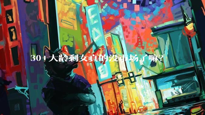 30+大龄剩女真的没市场了嘛？