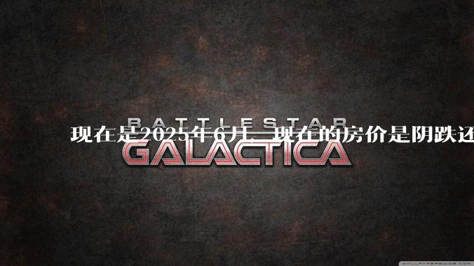 现在是2025年6月，现在的房价是阴跌还是暴跌？还会继续跌多久？是否已经开始分化?