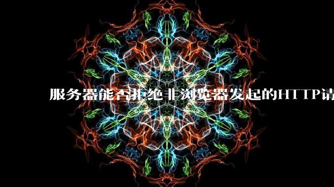 服务器能否拒绝非浏览器发起的HTTP请求？
