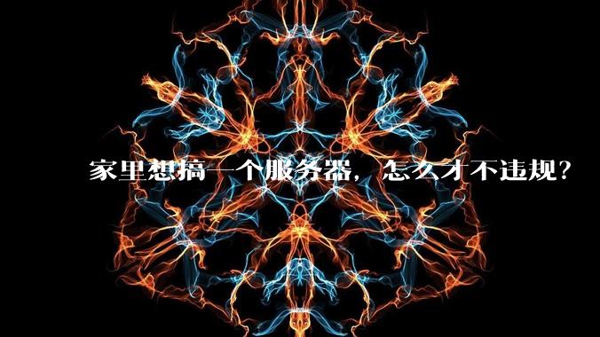 家里想搞一个服务器，怎么才不违规？