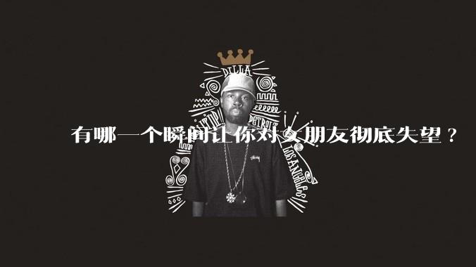 有哪一个瞬间让你对女朋友彻底失望?