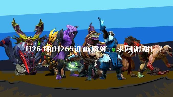 H264和H265谁画质好，求回谢谢！？