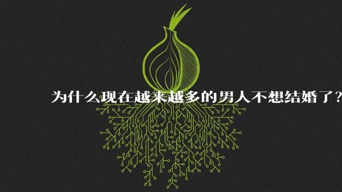为什么现在越来越多的男人不想结婚了？