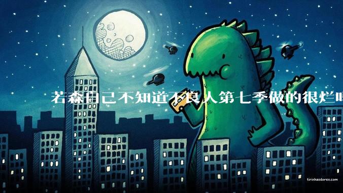 若森自己不知道不良人第七季做的很烂吗？