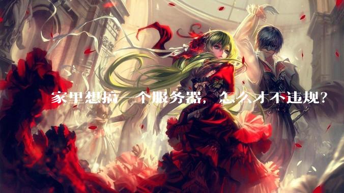 家里想搞一个服务器，怎么才不违规？