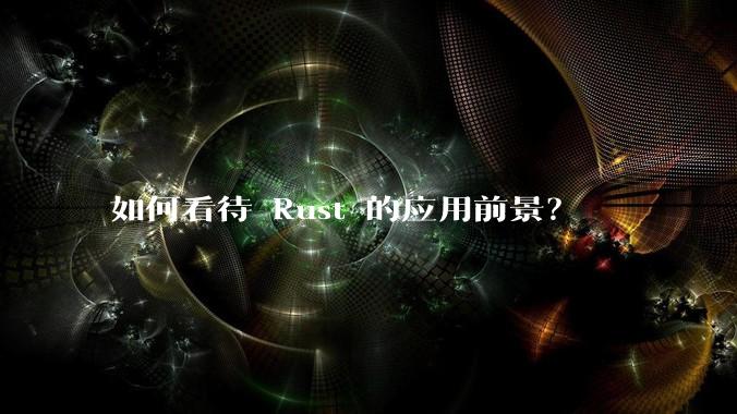 如何看待 Rust 的应用前景？