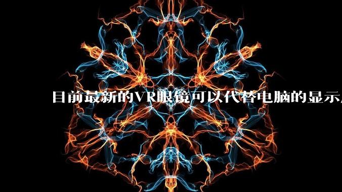 目前最新的VR眼镜可以代替电脑的显示屏吗？自己装一个主机，然后不买屏显示器了?