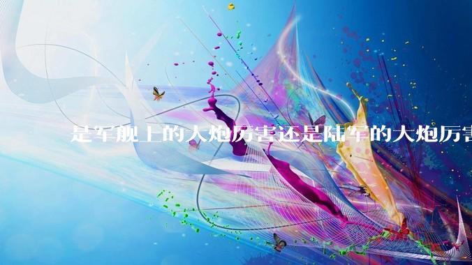 是军舰上的大炮厉害还是陆军的大炮厉害？