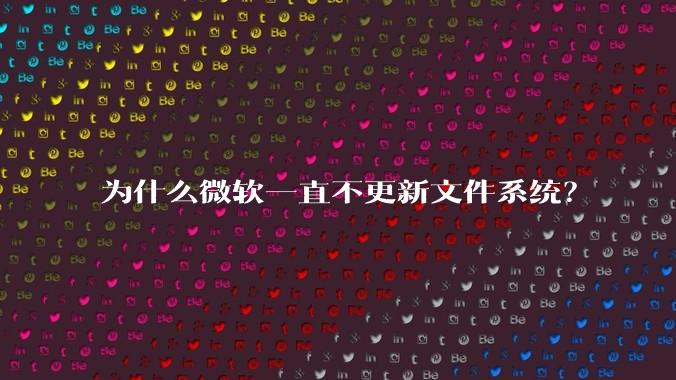 为什么微软一直不更新文件系统？
