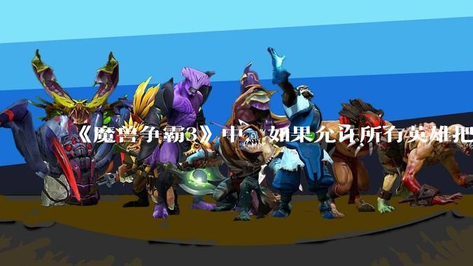 《魔兽争霸3》中，如果允许所有英雄把自己的大招换成永久魔免的被动，哪些英雄会愿意换并且在到6时升级?