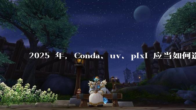 2025 年，Conda、uv、pixi 应当如何选择？