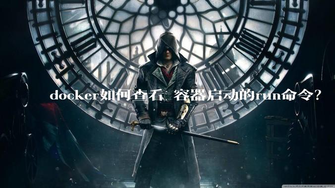 docker如何查看 容器启动的run命令？