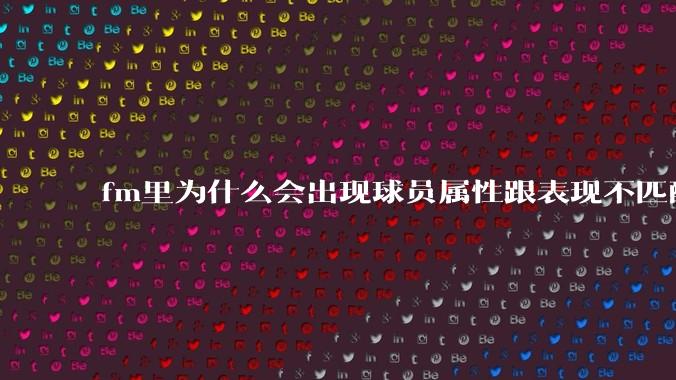 fm里为什么会出现球员属性跟表现不匹配的现象？