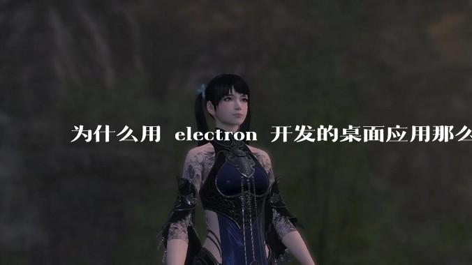 为什么用 electron 开发的桌面应用那么多？