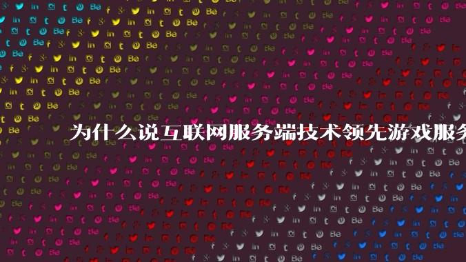 为什么说互联网服务端技术领先游戏服务端几十年？