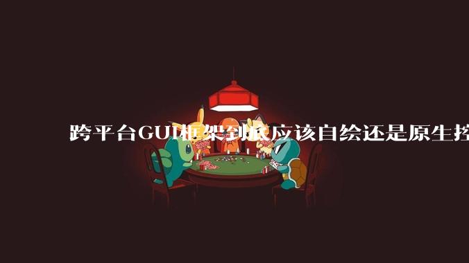 跨平台GUI框架到底应该自绘还是原生控件绑定？