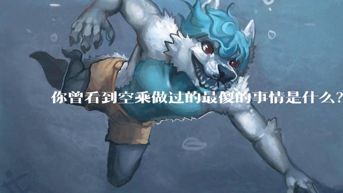 你曾看到空乘做过的最傻的事情是什么？