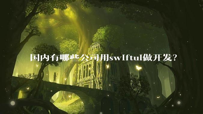 国内有哪些公司用swiftui做开发？