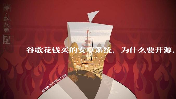 谷歌花钱买的安卓系统，为什么要开源，开源后靠啥赚钱?