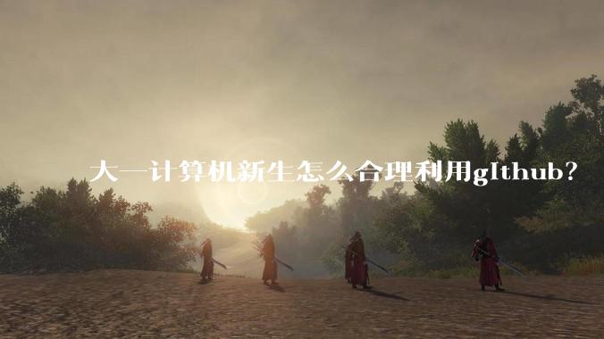 大一计算机新生怎么合理利用github？