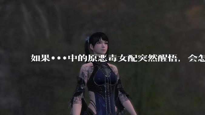 如果***中的原恶毒女配突然醒悟，会怎样？