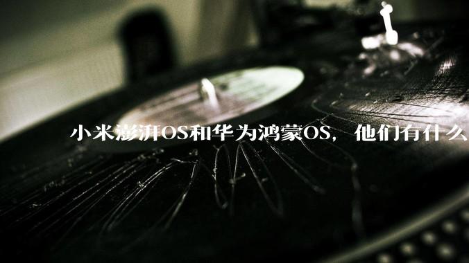 小米澎湃OS和华为鸿蒙OS，他们有什么不一样，谁更有发展前途？