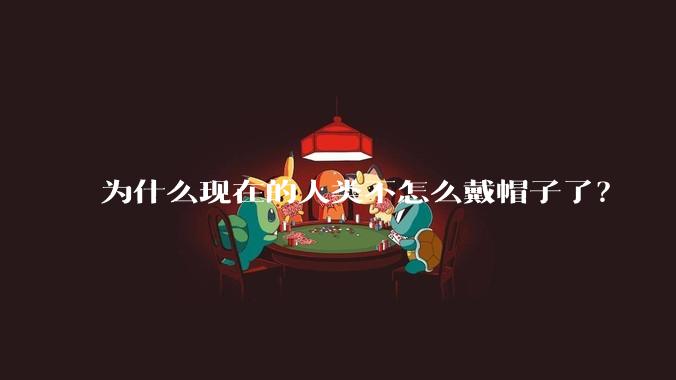 为什么现在的人类不怎么戴帽子了？