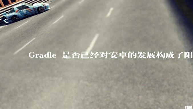 Gradle 是否已经对安卓的发展构成了阻碍？