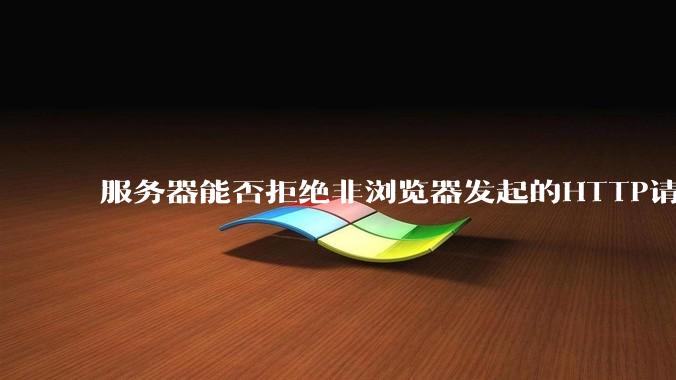 服务器能否拒绝非浏览器发起的HTTP请求？