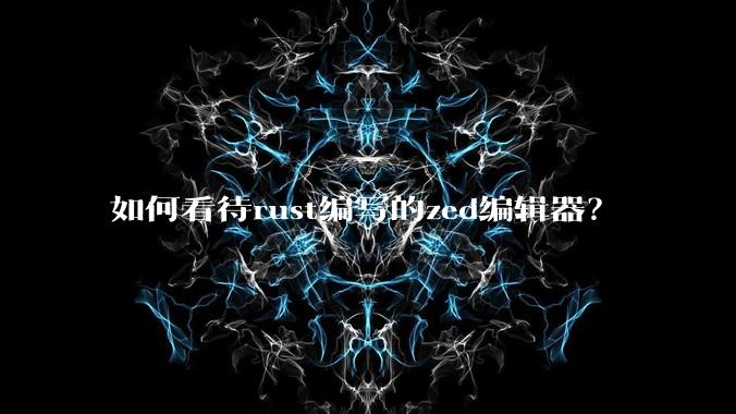 如何看待rust编写的zed编辑器？