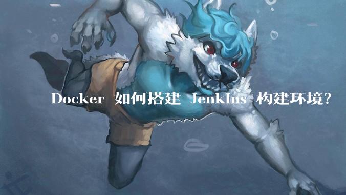 Docker 如何搭建 Jenkins 构建环境？