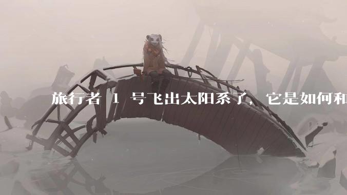 旅行者 1 号飞出太阳系了，它是如何和地球联系的呢？