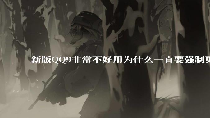 新版QQ9非常不好用为什么一直要强制更新？