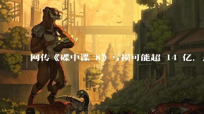 网传《碟中谍 8》亏损可能超 14 亿，是真的吗？这背后的原因是什么？