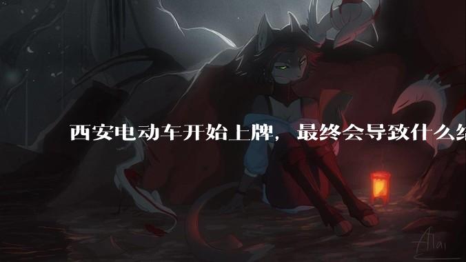 西安电动车开始上牌，最终会导致什么结果？