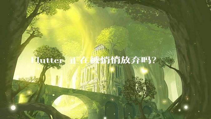 Flutter 正在被悄悄放弃吗？