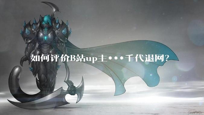 如何评价B站up主***千代退网？