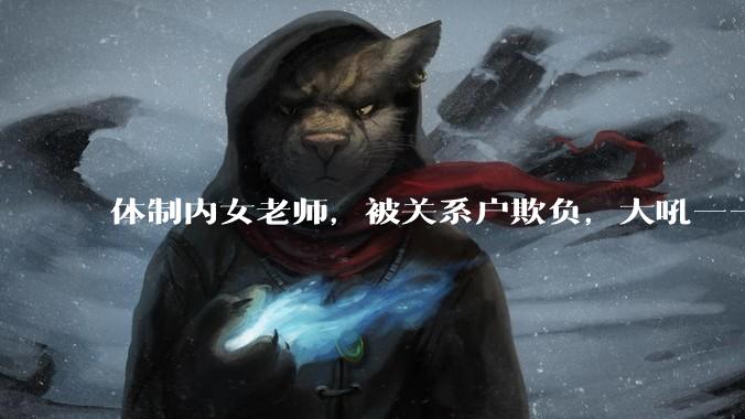 体制内女老师，被关系户欺负，大吼——"不干就给老子滚"，我该怎么办？