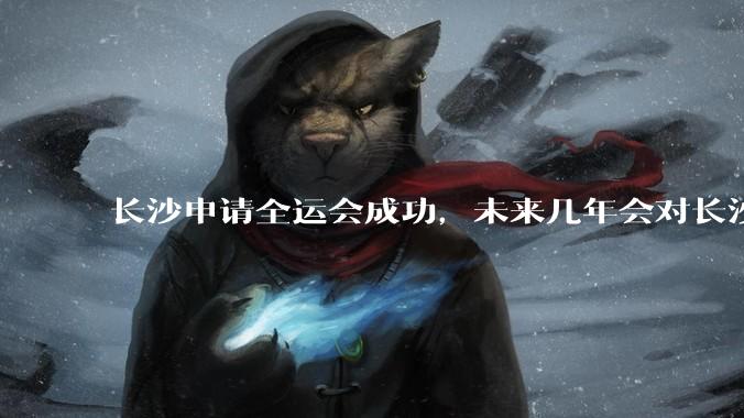 长沙申请全运会成功，未来几年会对长沙那些帮助，是否会加快长株潭融城以及经济发展？
