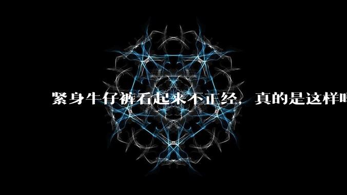 紧身牛仔裤看起来不正经，真的是这样吗？