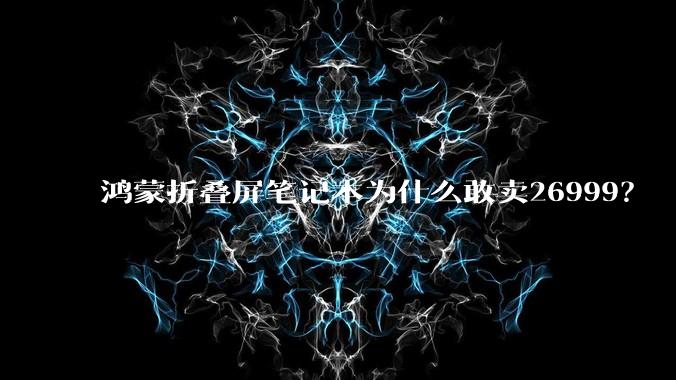 鸿蒙折叠屏笔记本为什么敢卖26999？