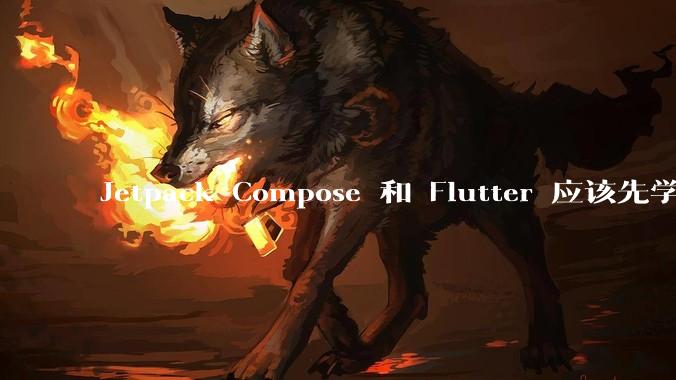 Jetpack Compose 和 Flutter 应该先学哪个呢？