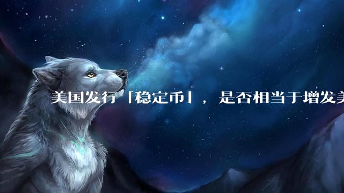 美国发行「稳定币」，是否相当于增发美元？