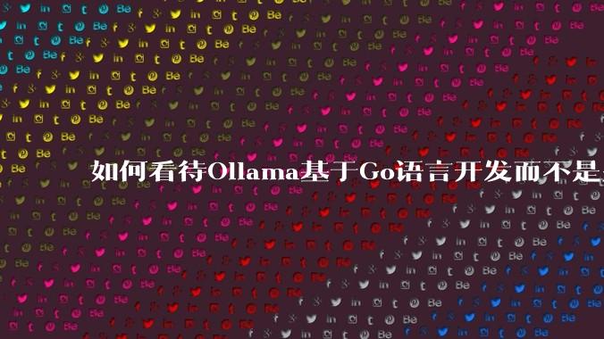如何看待Ollama基于Go语言开发而不是别的编程语言？