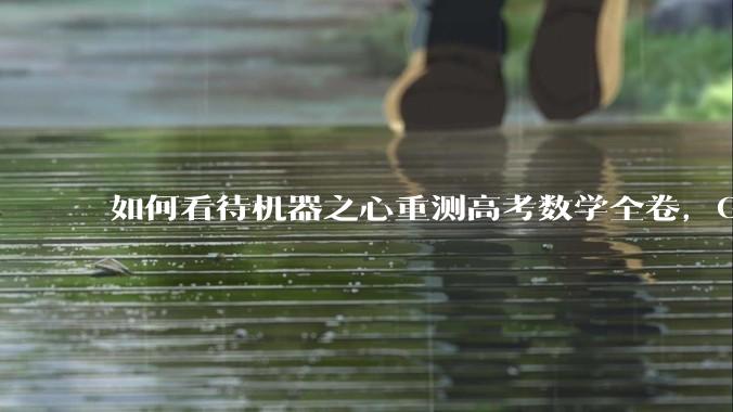 如何看待机器之心重测高考数学全卷，Gemini夺冠，豆包DeepSeek并列第二？