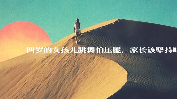 四岁的女孩儿跳舞怕压腿，家长该坚持吗？