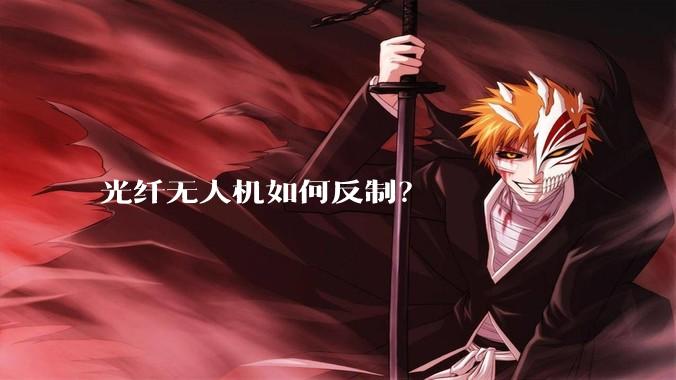 光纤无人机如何反制？
