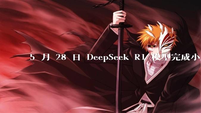 5 月 28 日 DeepSeek R1 模型完成小版本试升级并开源，具体有哪些提升？使用体验如何？